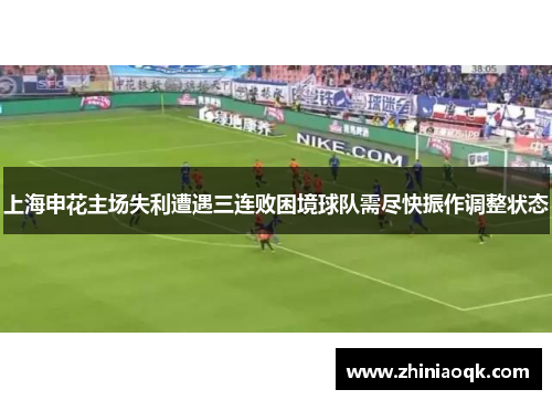 上海申花主场失利遭遇三连败困境球队需尽快振作调整状态