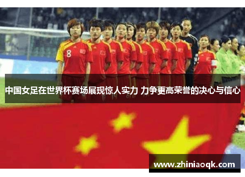 中国女足在世界杯赛场展现惊人实力 力争更高荣誉的决心与信心