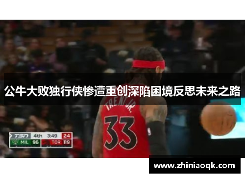 公牛大败独行侠惨遭重创深陷困境反思未来之路