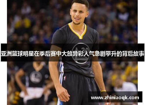 亚洲篮球明星在季后赛中大放异彩人气急剧攀升的背后故事