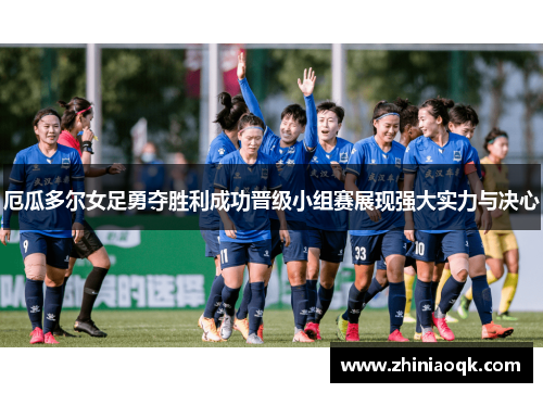 厄瓜多尔女足勇夺胜利成功晋级小组赛展现强大实力与决心