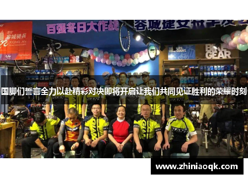 国脚们誓言全力以赴精彩对决即将开启让我们共同见证胜利的荣耀时刻