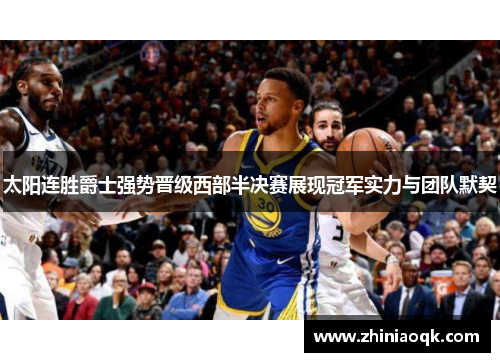 太阳连胜爵士强势晋级西部半决赛展现冠军实力与团队默契