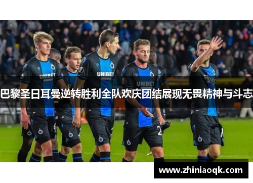 巴黎圣日耳曼逆转胜利全队欢庆团结展现无畏精神与斗志