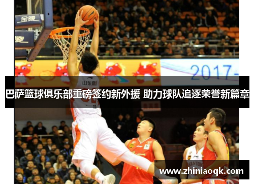 巴萨篮球俱乐部重磅签约新外援 助力球队追逐荣誉新篇章
