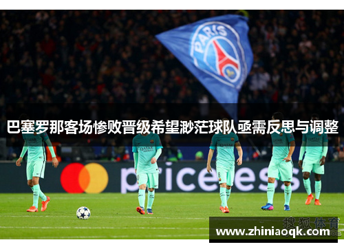 巴塞罗那客场惨败晋级希望渺茫球队亟需反思与调整
