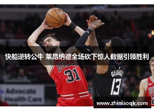 快船逆转公牛 莱昂纳德全场砍下惊人数据引领胜利