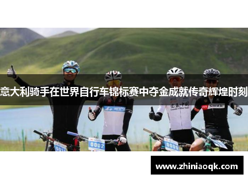 意大利骑手在世界自行车锦标赛中夺金成就传奇辉煌时刻