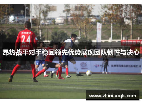 昂热战平对手稳固领先优势展现团队韧性与决心