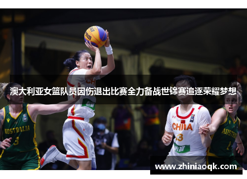 澳大利亚女篮队员因伤退出比赛全力备战世锦赛追逐荣耀梦想