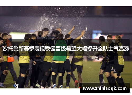 沙托鲁新赛季表现稳健晋级希望大幅提升全队士气高涨
