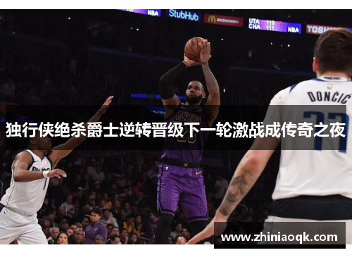 独行侠绝杀爵士逆转晋级下一轮激战成传奇之夜