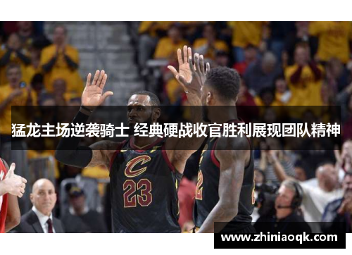猛龙主场逆袭骑士 经典硬战收官胜利展现团队精神