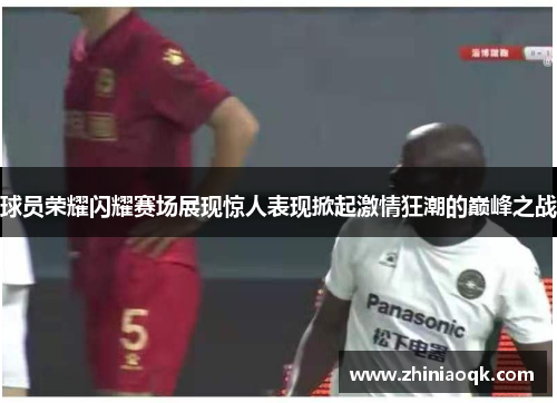 球员荣耀闪耀赛场展现惊人表现掀起激情狂潮的巅峰之战