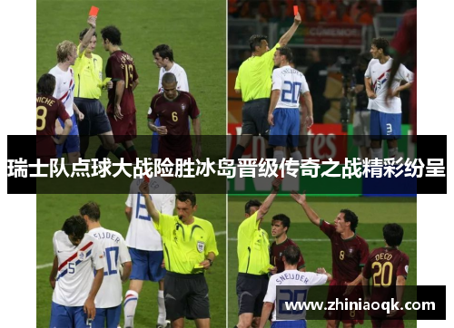瑞士队点球大战险胜冰岛晋级传奇之战精彩纷呈