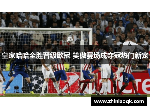 皇家哈哈全胜晋级欧冠 笑傲赛场成夺冠热门新宠