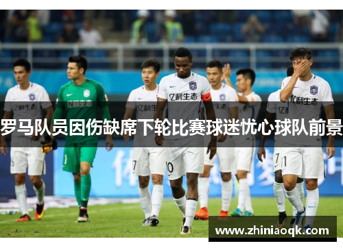 罗马队员因伤缺席下轮比赛球迷忧心球队前景