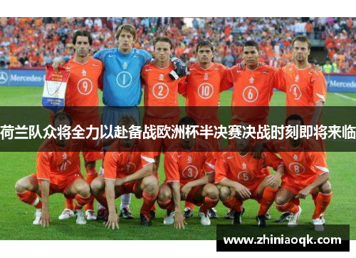 荷兰队众将全力以赴备战欧洲杯半决赛决战时刻即将来临