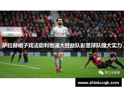 萨拉赫帽子戏法助利物浦大胜敌队彰显球队强大实力