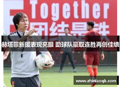 赫塔菲新援表现亮眼 助球队豪取连胜再创佳绩
