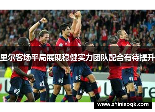 里尔客场平局展现稳健实力团队配合有待提升