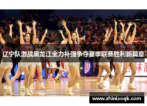 辽宁队激战黑龙江全力补强争夺夏季联赛胜利新篇章