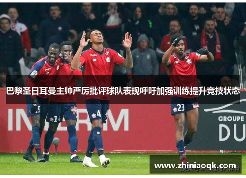 巴黎圣日耳曼主帅严厉批评球队表现呼吁加强训练提升竞技状态