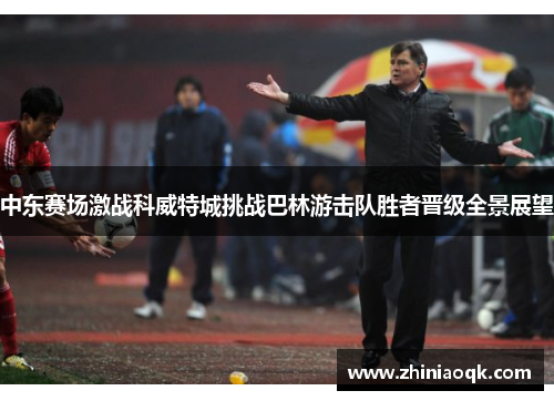 中东赛场激战科威特城挑战巴林游击队胜者晋级全景展望