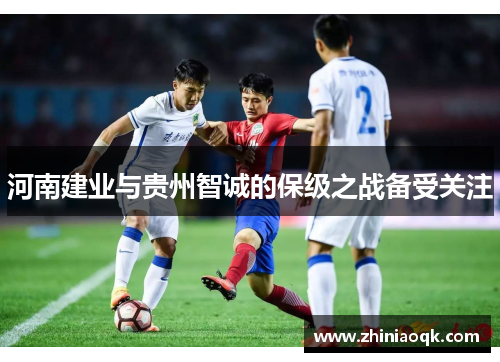 河南建业与贵州智诚的保级之战备受关注