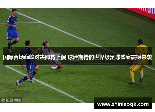 国际赛场巅峰对决即将上演 球迷期待的世界级足球盛宴震撼来袭