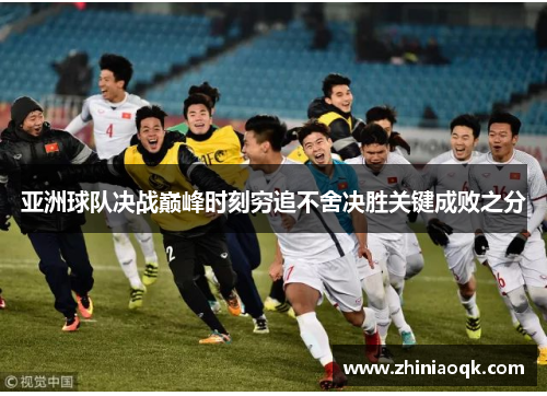 亚洲球队决战巅峰时刻穷追不舍决胜关键成败之分