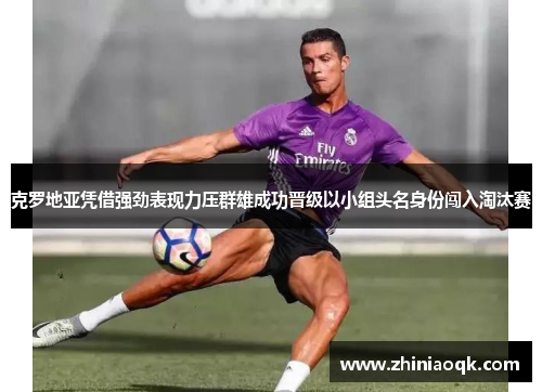 克罗地亚凭借强劲表现力压群雄成功晋级以小组头名身份闯入淘汰赛