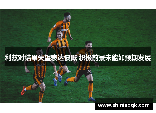 利兹对结果失望表达愤慨 积极前景未能如预期发展