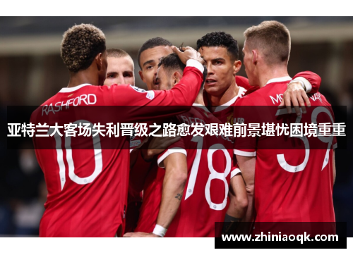 亚特兰大客场失利晋级之路愈发艰难前景堪忧困境重重