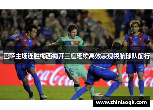 巴萨主场连胜梅西梅开三度延续高效表现领航球队前行