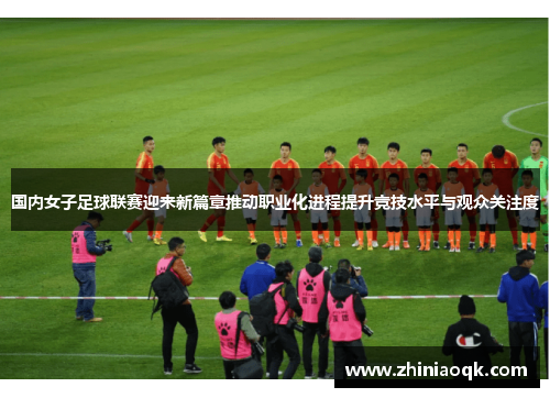 国内女子足球联赛迎来新篇章推动职业化进程提升竞技水平与观众关注度