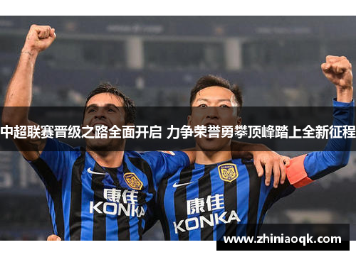 中超联赛晋级之路全面开启 力争荣誉勇攀顶峰踏上全新征程