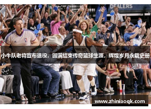 小牛队老将宣布退役，圆满结束传奇篮球生涯，辉煌岁月永载史册