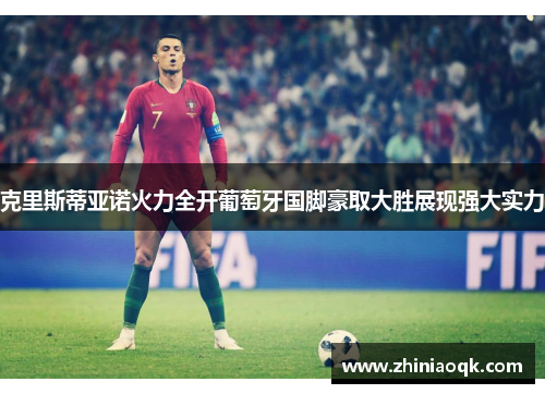 克里斯蒂亚诺火力全开葡萄牙国脚豪取大胜展现强大实力