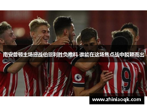 南安普顿主场迎战伯恩利胜负难料 谁能在这场焦点战中脱颖而出