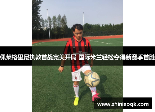 佩莱格里尼执教首战完美开局 国际米兰轻松夺得新赛季首胜