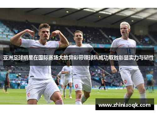 亚洲足球明星在国际赛场大放异彩带领球队成功取胜彰显实力与韧性