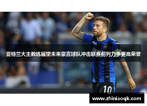 亚特兰大主教练展望未来豪言球队冲击联赛前列力争更高荣誉