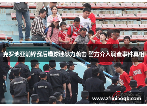 克罗地亚前锋赛后遭球迷暴力袭击 警方介入调查事件真相