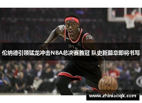 伦纳德引领猛龙冲击NBA总决赛首冠 队史新篇章即将书写