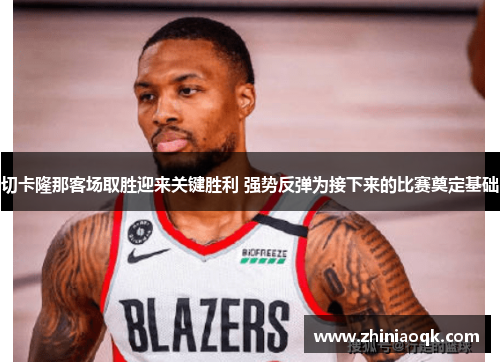 切卡隆那客场取胜迎来关键胜利 强势反弹为接下来的比赛奠定基础