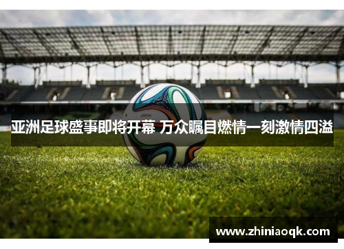 亚洲足球盛事即将开幕 万众瞩目燃情一刻激情四溢